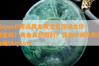 \"招远黄金珠宝首饰城金价便宜吗？黄金真的假的？营业时间及购买攻略\"