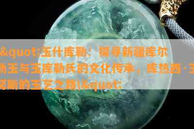 \"玉什库勒：探寻新疆库尔勒玉与玉库勒氏的文化传承，库热西·玉努斯的玉艺之路\"