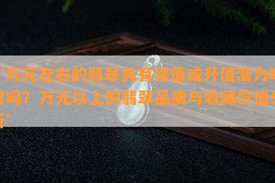 ‘万元左右的翡翠具有保值或升值潜力吗对吗？万元以上的翡翠品质与收藏价值分析’