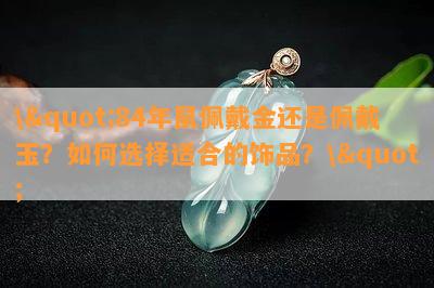 \"84年鼠佩戴金还是佩戴玉？如何选择适合的饰品？\"