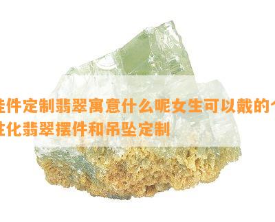 挂件定制翡翠寓意什么呢女生可以戴的个性化翡翠摆件和吊坠定制