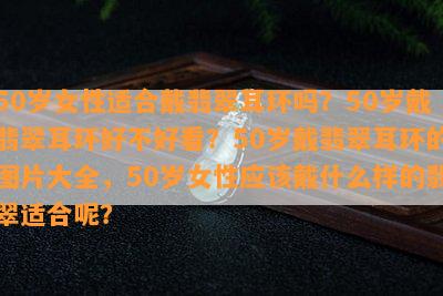 50岁女性适合戴翡翠耳环吗？50岁戴翡翠耳环好不好看？50岁戴翡翠耳环的图片大全，50岁女性应戴什么样的翡翠适合呢？