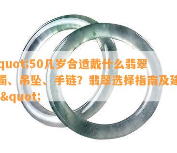 \"50几岁合适戴什么翡翠手镯、吊坠、手链？翡翠选择指南及建议！\"