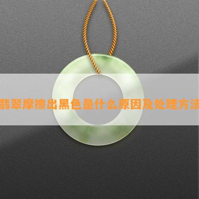 翡翠摩擦出黑色是什么起因及解决方法