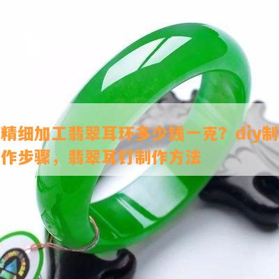 精细加工翡翠耳环多少钱一克？diy制作步骤，翡翠耳钉制作方法