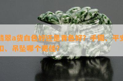 翡翠a货白色好还是青色好？手镯、平安扣、吊坠哪个更佳？