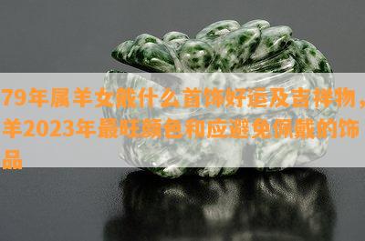 79年属羊女戴什么首饰好运及吉祥物，羊2023年最旺颜色和应避免佩戴的饰品