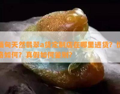 缅甸天然翡翠a货定制店在哪里进货？价格怎样？真假怎样鉴别？