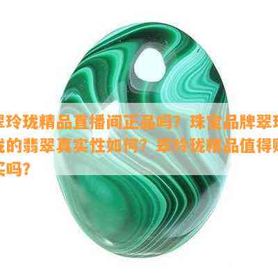 翠玲珑精品直播间正品吗？珠宝品牌翠玲珑的翡翠真实性怎样？翠玲珑精品值得购买吗？