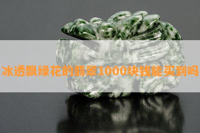 冰透飘绿花的翡翠1000块钱能买到吗