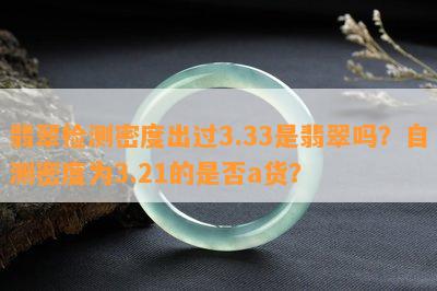 翡翠检测密度出过3.33是翡翠吗？自测密度为3.21的是不是a货？