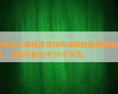 牙齿可以做珐琅首饰吗视频教程讲解珐琅质，长度不能大于70个字节。