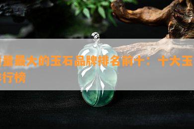 品质更大的玉石品牌排名前十：十大玉石排行榜