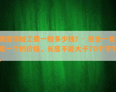 银首饰加工费一般多少钱？- 包含一克和一个的价格，长度不能大于70个字节。