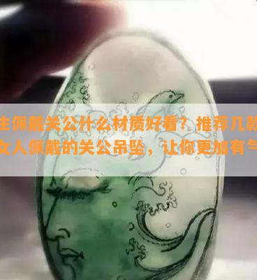 女生佩戴关公什么材质好看？推荐几款适合女人佩戴的关公吊坠，让你更加有气质！