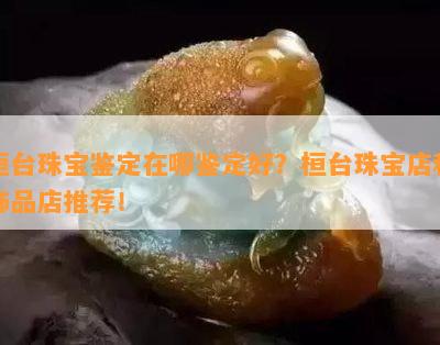 桓台珠宝鉴定在哪鉴定好？桓台珠宝店和饰品店推荐！