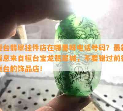 桓台翡翠挂件店在哪里呀电话号码？最新消息来自桓台宝龙翡翠城，不要错过前往桓台的饰品店！