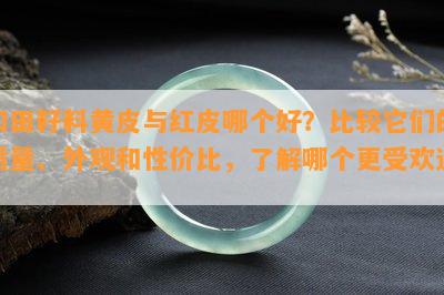 和田籽料黄皮与红皮哪个好？比较它们的品质、外观和性价比，熟悉哪个更受欢迎！