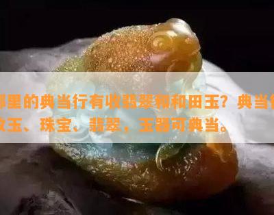 哪里的典当行有收翡翠和和田玉？典当行收玉、珠宝、翡翠，玉器可典当。