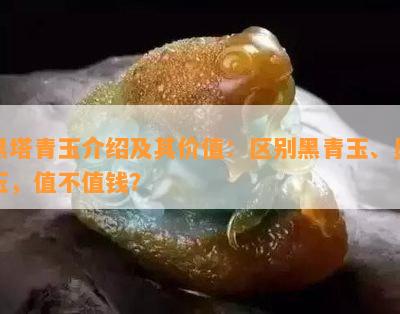 黑塔青玉介绍及其价值：区别黑青玉、墨玉，值不值钱？