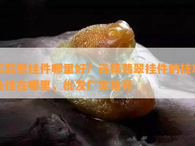 买翡翠挂件哪里好？选择翡翠挂件的技巧及挂在哪里，批发厂家推荐