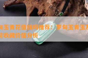 罗甸玉青花值钱吗推荐：罗甸玉青玉及其青花收藏价值分析