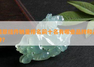 翡翠挂件销量排名前十名有哪些品牌和品种？