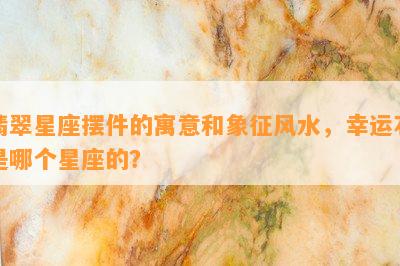 翡翠星座摆件的寓意和象征风水，幸运石是哪个星座的？