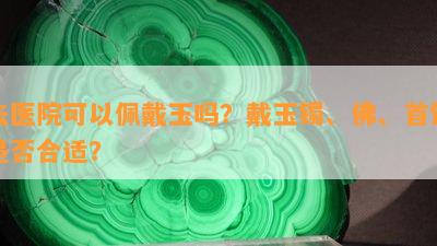 去医院可以佩戴玉吗？戴玉镯、佛、首饰是否合适？