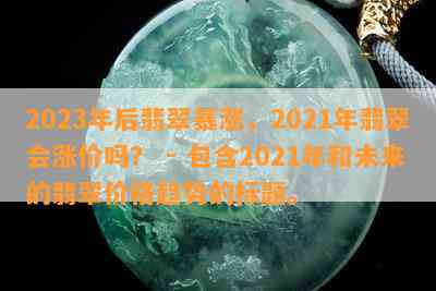 2023年后翡翠暴涨，2021年翡翠会涨价吗？ - 包含2021年和未来的翡翠价格趋势的标题。