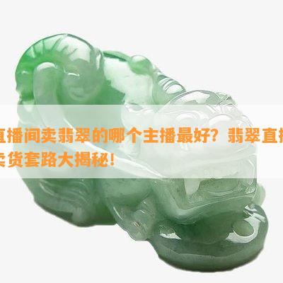 直播间卖翡翠的哪个主播更好？翡翠直播卖货套路大揭秘！