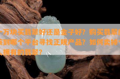 一万块买翡翠好还是金子好？购买翡翠应到哪个平台寻找正规产品？怎样卖掉个人拥有的翡翠？