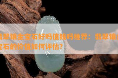 翡翠镶金宝石好吗值钱吗推荐：翡翠镶金宝石的价值怎样评估？