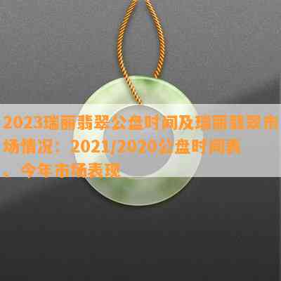 2023瑞丽翡翠公盘时间及瑞丽翡翠市场情况：2021/2020公盘时间表、今年市场表现