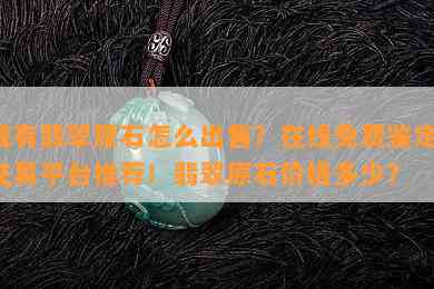 我有翡翠原石怎么出售？在线免费鉴定，交易平台推荐！翡翠原石价格多少？