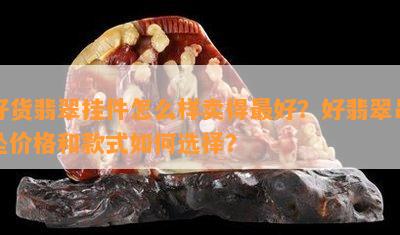 好货翡翠挂件怎么样卖得更好？好翡翠吊坠价格和款式如何选择？