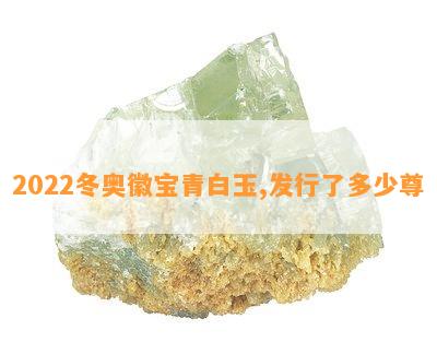 2022冬奥徽宝青白玉,发行了多少尊