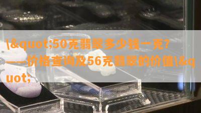 \"50克翡翠多少钱一克？——价格查询及56克翡翠的价值\"