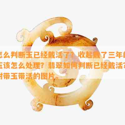 怎么判断玉已经戴活了？收起戴了三年的玉该怎么解决？翡翠怎样判断已经戴活？附带玉带活的图片。