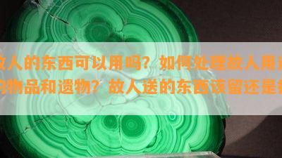 故人的东西可以用吗？如何处理故人用过的物品和遗物？故人送的东西该留还是扔？