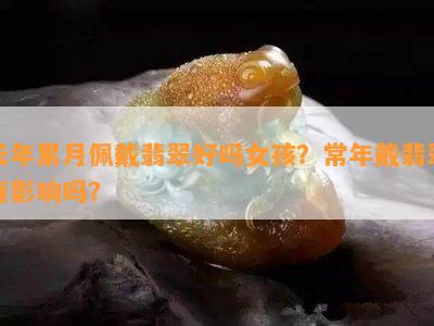 长年累月佩戴翡翠好吗女孩？常年戴翡翠有作用吗？