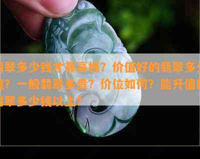 翡翠多少钱才算高档？价值好的翡翠多少钱？一般翡翠多贵？价位怎样？能升值的翡翠多少钱以上？