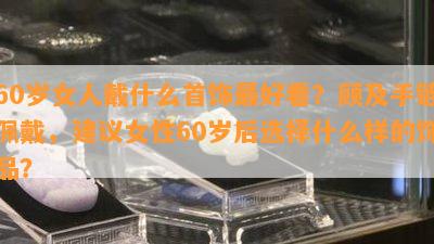 60岁女人戴什么首饰更好看？顾及手链佩戴，建议女性60岁后选择什么样的饰品？