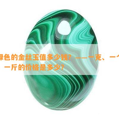 绿色的金丝玉值多少钱？——一克、一个、一斤的价格是多少？