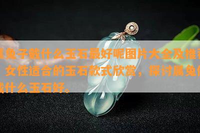 属兔子戴什么玉石更好呢图片大全及推荐：女性适合的玉石款式欣赏，探讨属兔佩戴什么玉石好。