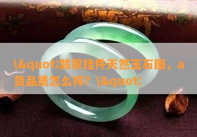 \"翡翠挂件天然玉石图，a货品质怎么样？\"