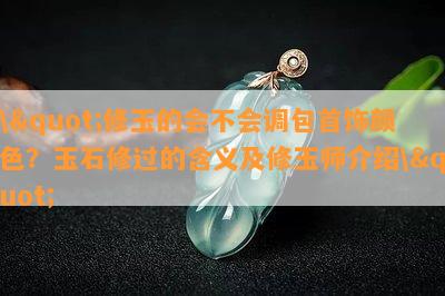 \"修玉的会不会调包首饰颜色？玉石修过的含义及修玉师介绍\"