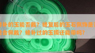 修补的玉能否戴？修复后的玉石佩饰是否适合佩戴？修补过的玉镯还能带吗？