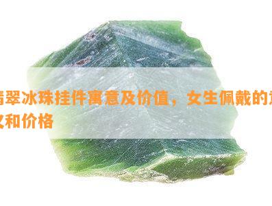 翡翠冰珠挂件寓意及价值，女生佩戴的意义和价格