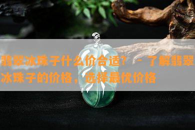 翡翠冰珠子什么价合适？ - 了解翡翠冰珠子的价格，选择更优价格